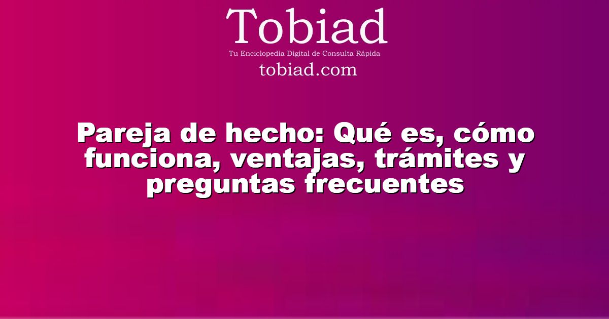  Pareja de hecho: Qué es, cómo funciona, ventajas, trámites y preguntas frecuentes