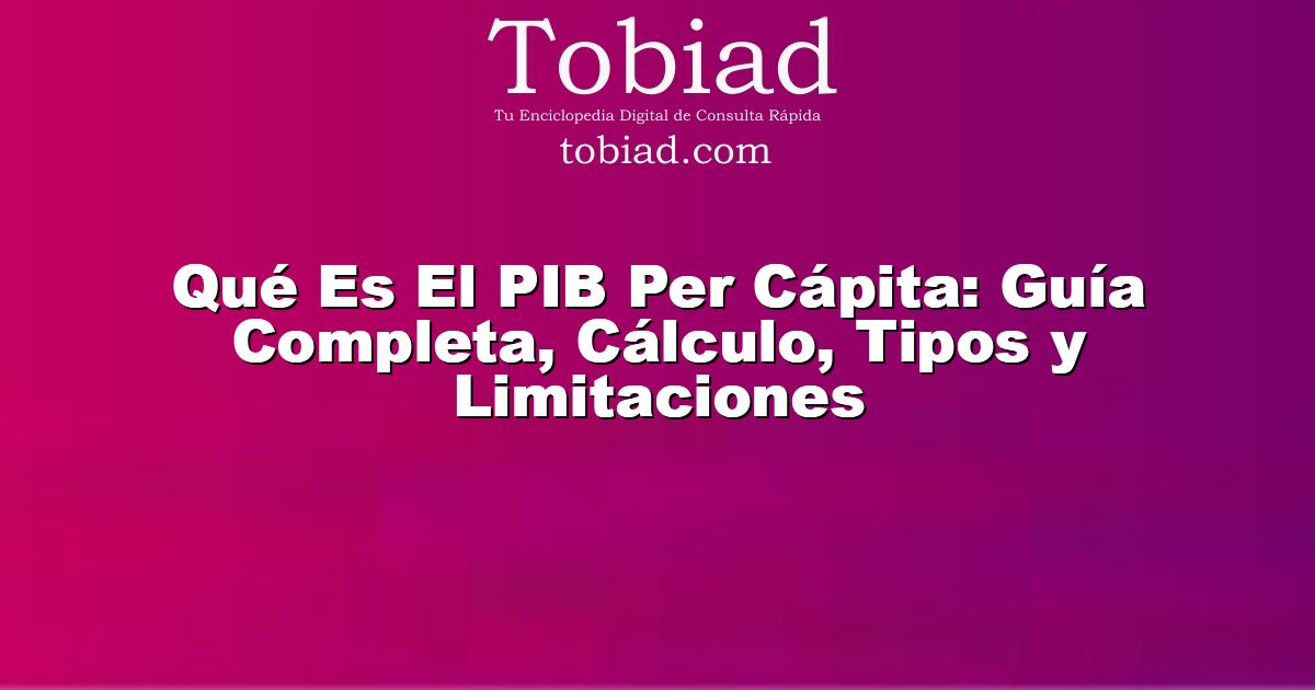  Qué Es El PIB Per Cápita: Guía Completa, Cálculo, Tipos y Limitaciones