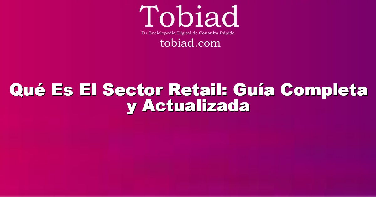  Qué Es El Sector Retail: Guía Completa y Actualizada