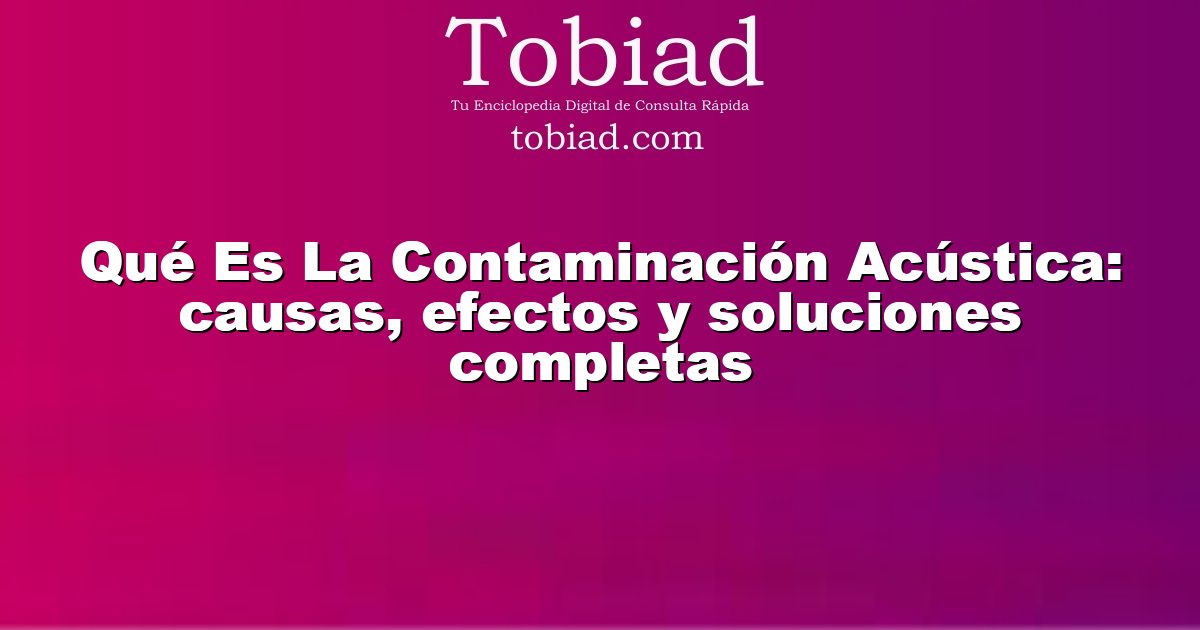 Qué Es La Contaminación Acústica: causas, efectos y soluciones completas