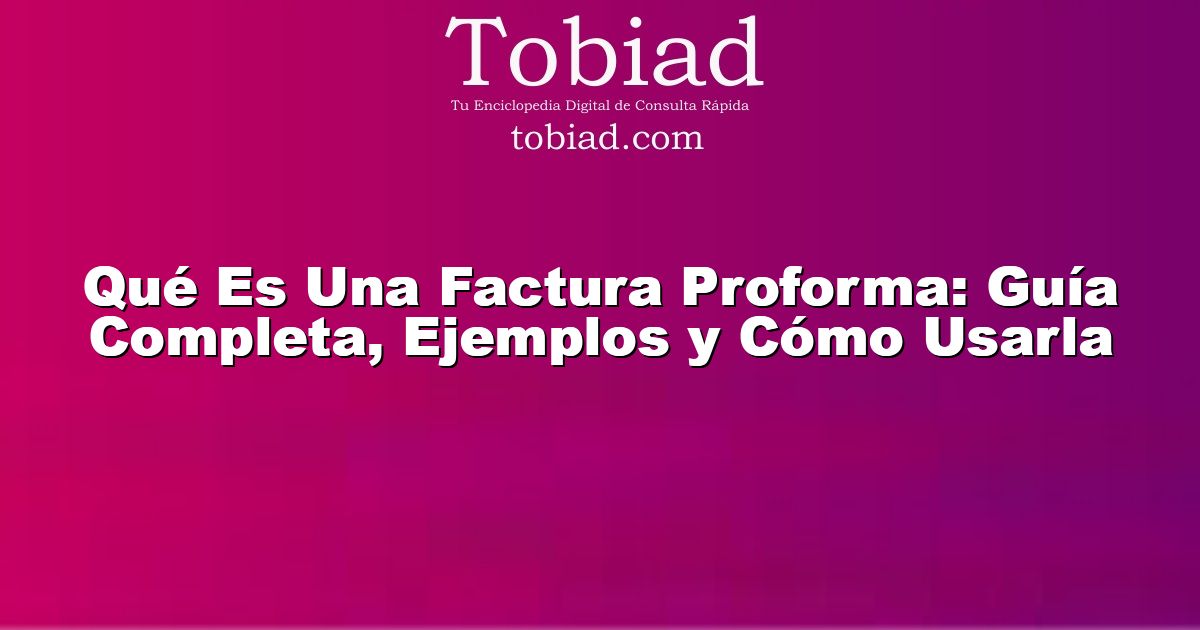  Qué Es Una Factura Proforma: Guía Completa, Ejemplos y Cómo Usarla