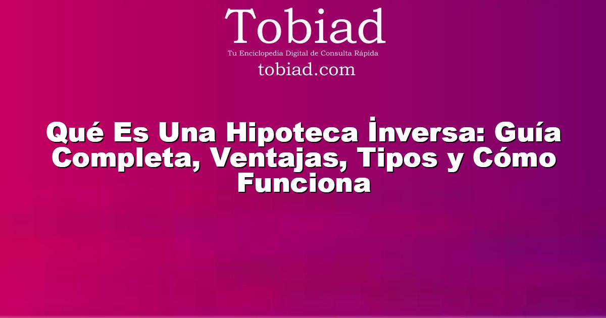  Qué Es Una Hipoteca İnversa: Guía Completa, Ventajas, Tipos y Cómo Funciona