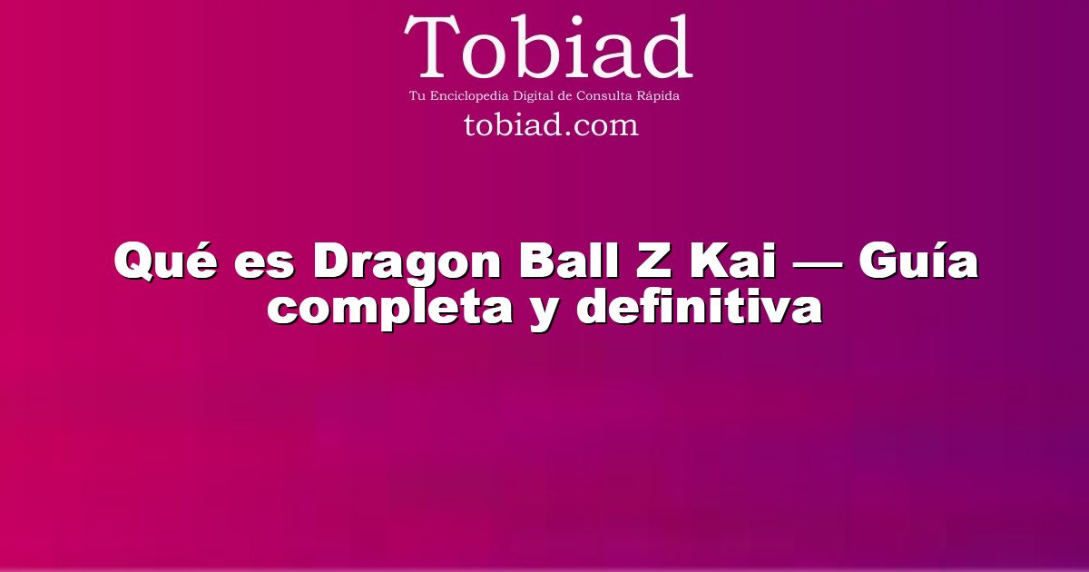  Qué es Dragon Ball Z Kai — Guía completa y definitiva
