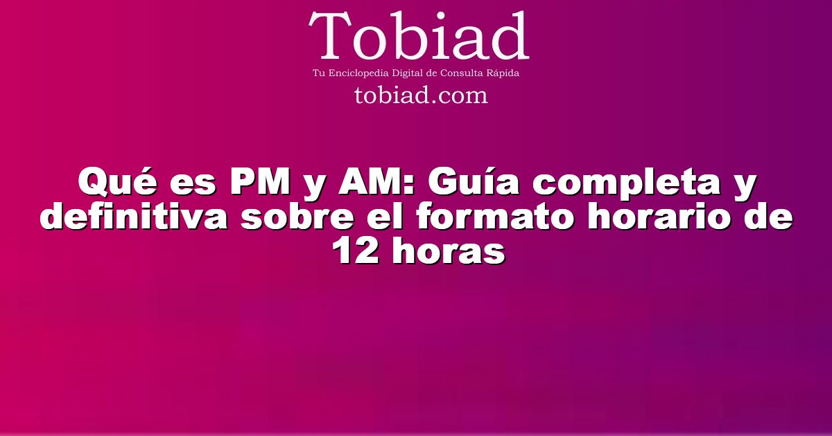  Qué es PM y AM: Guía completa y definitiva sobre el formato horario de 12 horas
