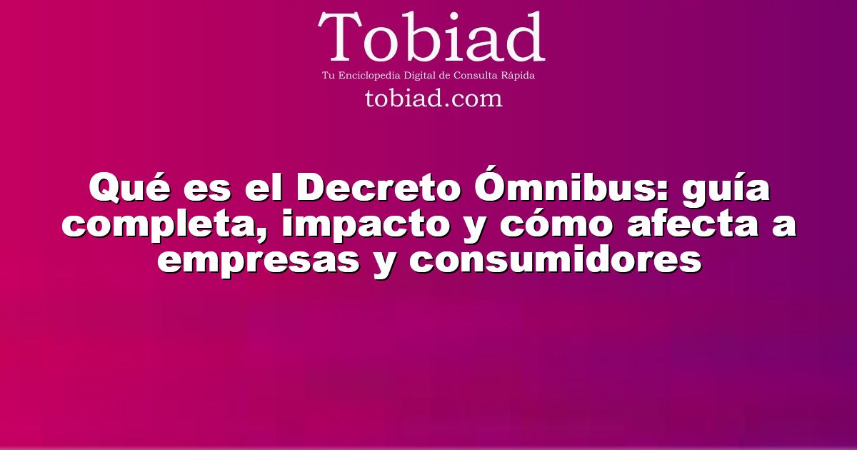  Qué es el Decreto Ómnibus: guía completa, impacto y cómo afecta a empresas y consumidores