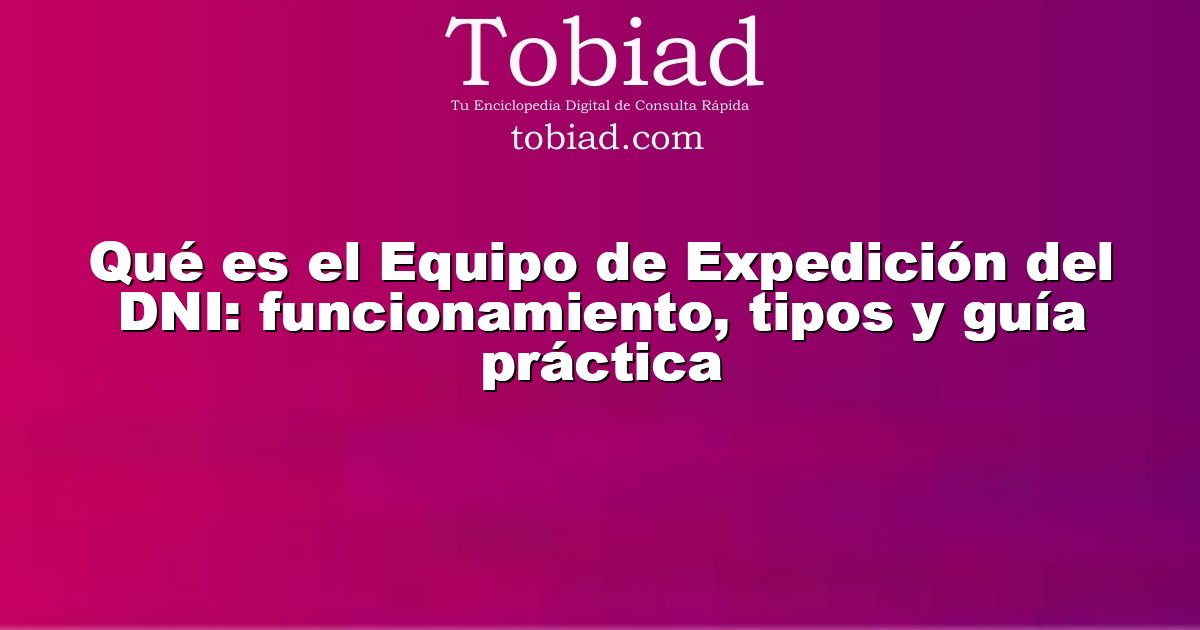  Qué es el Equipo de Expedición del DNI: funcionamiento, tipos y guía práctica