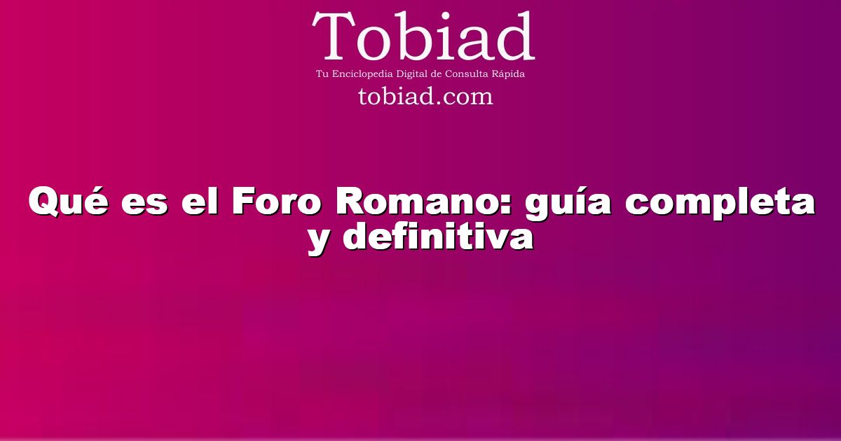  Qué es el Foro Romano: guía completa y definitiva