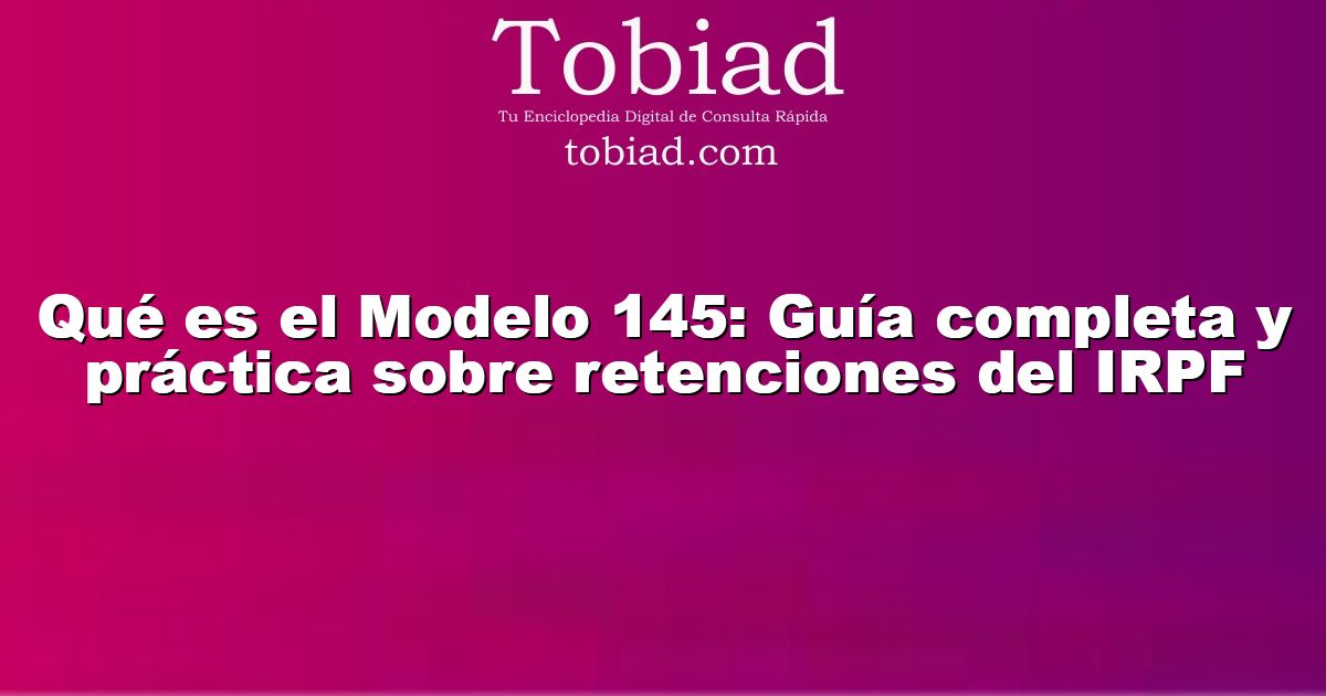  Qué es el Modelo 145: Guía completa y práctica sobre retenciones del IRPF