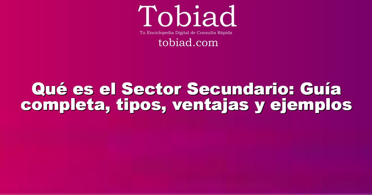  Qué es el Sector Secundario: Guía completa, tipos, ventajas y ejemplos