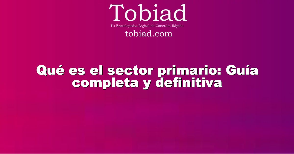  Qué es el sector primario: Guía completa y definitiva