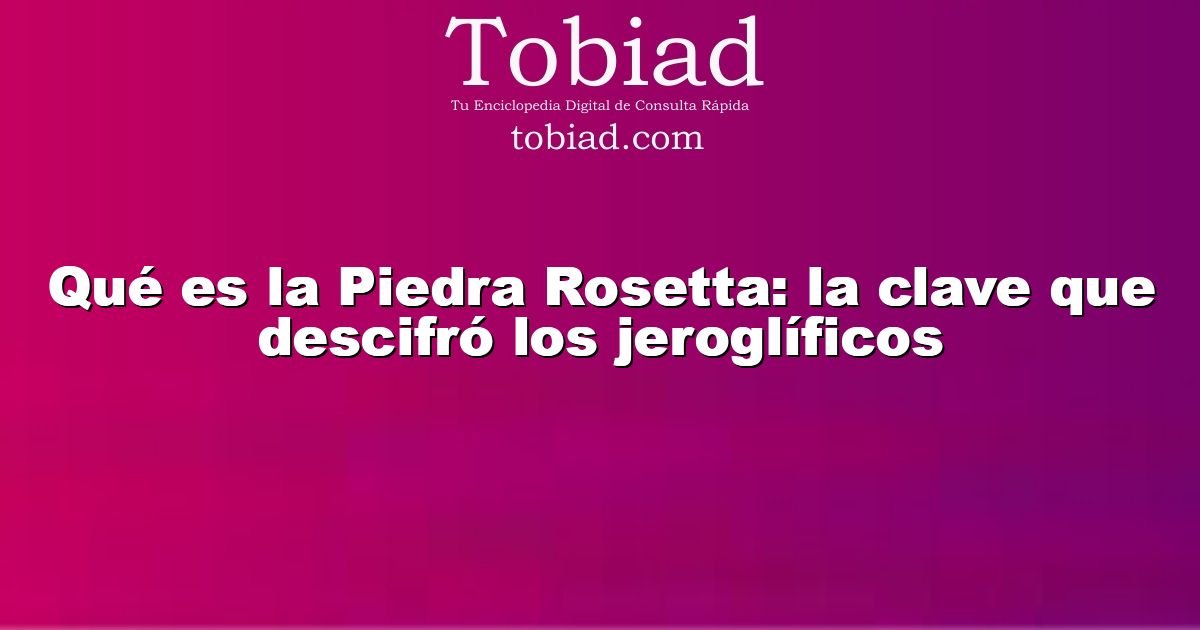  Qué es la Piedra Rosetta: la clave que descifró los jeroglíficos