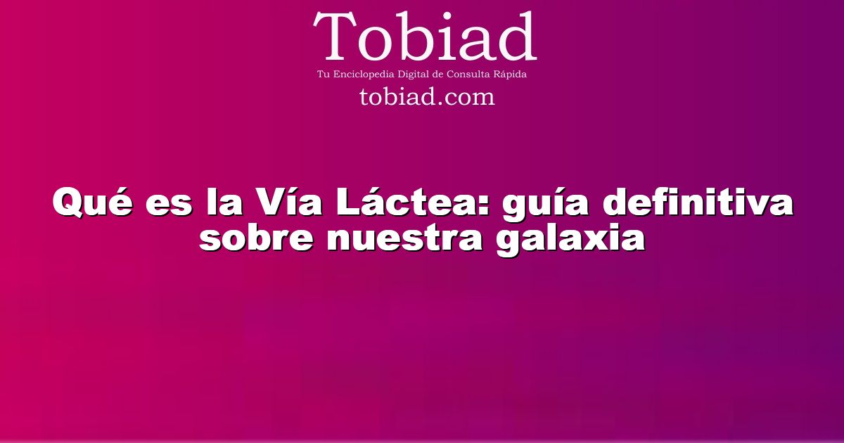 Qué es la Vía Láctea: guía definitiva sobre nuestra galaxia