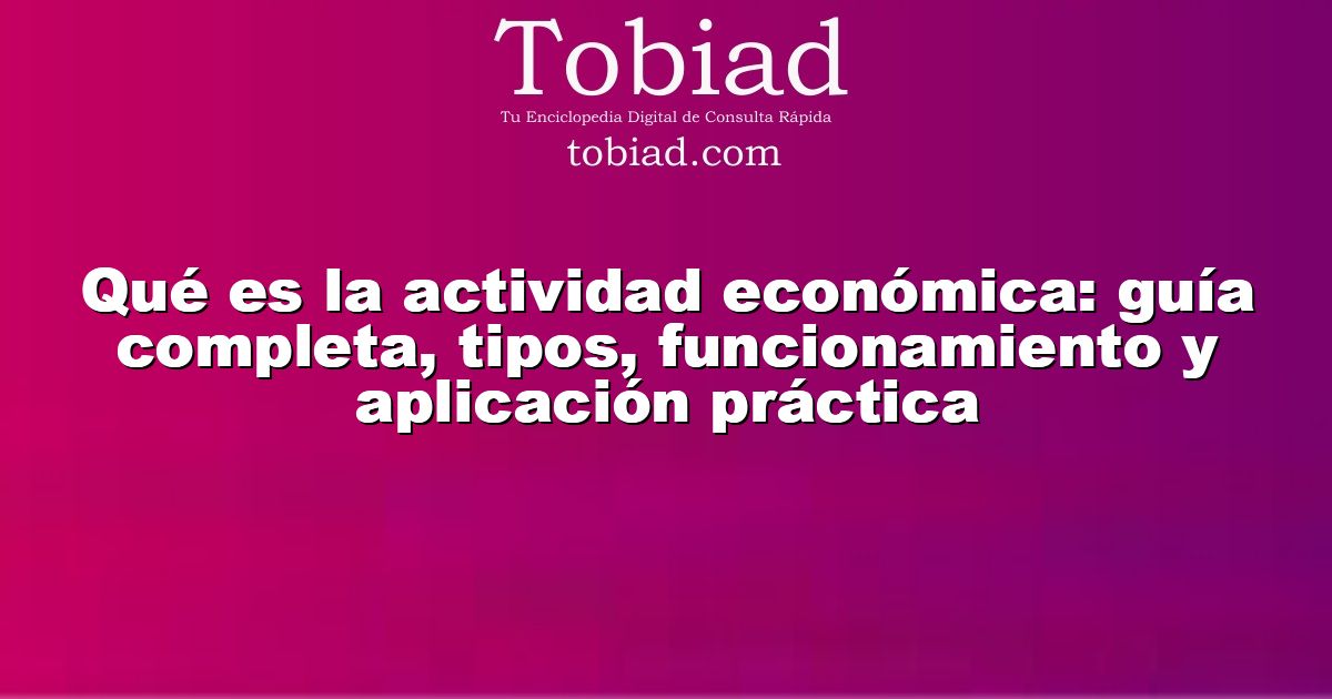  Qué es la actividad económica: guía completa, tipos, funcionamiento y aplicación práctica