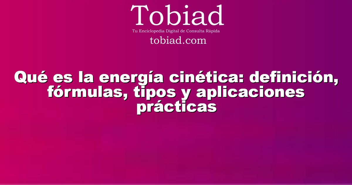  Qué es la energía cinética: definición, fórmulas, tipos y aplicaciones prácticas