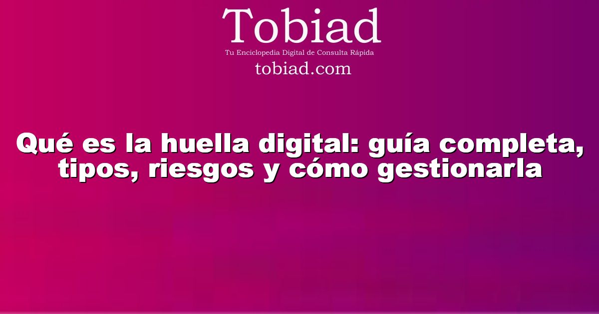  Qué es la huella digital: guía completa, tipos, riesgos y cómo gestionarla