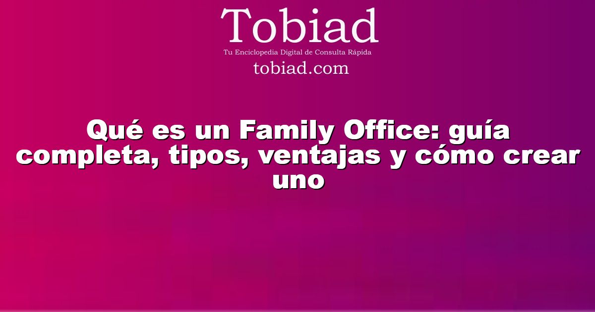  Qué es un Family Office: guía completa, tipos, ventajas y cómo crear uno