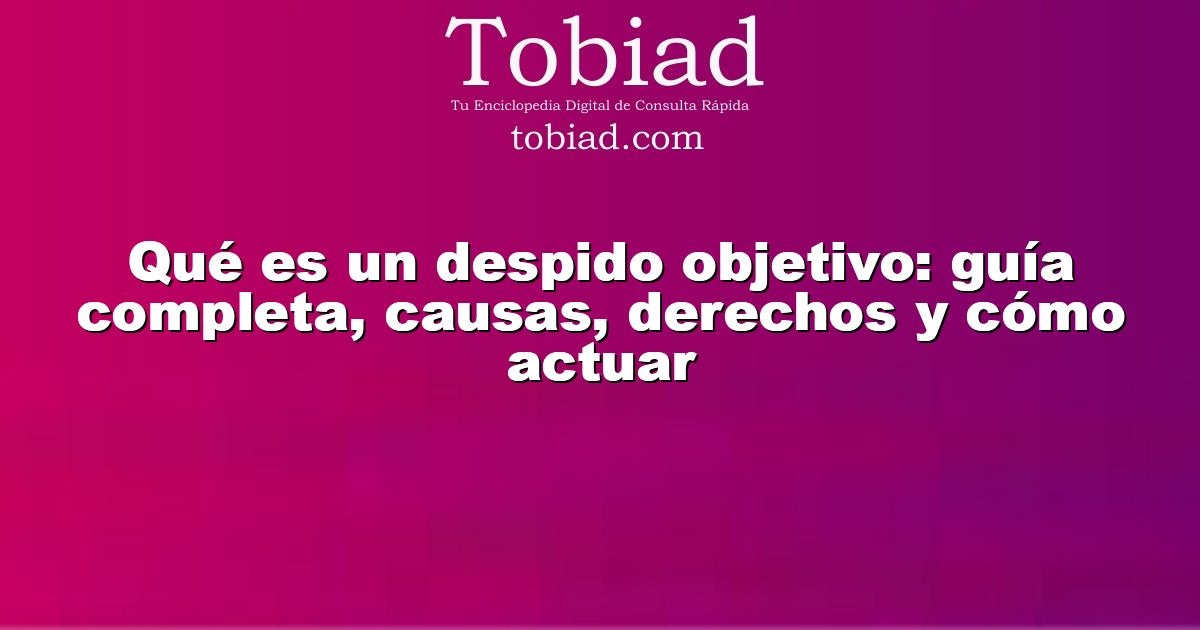  Qué es un despido objetivo: guía completa, causas, derechos y cómo actuar