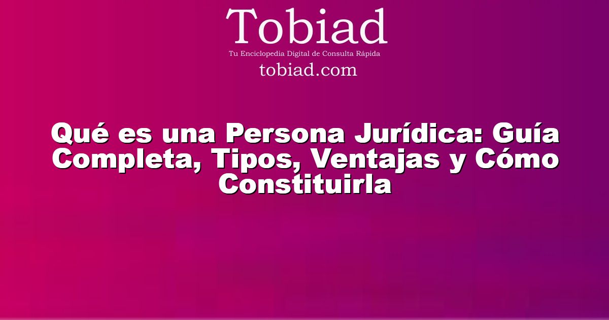  Qué es una Persona Jurídica: Guía Completa, Tipos, Ventajas y Cómo Constituirla