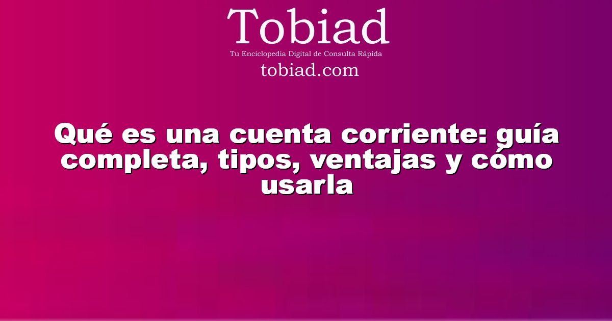  Qué es una cuenta corriente: guía completa, tipos, ventajas y cómo usarla