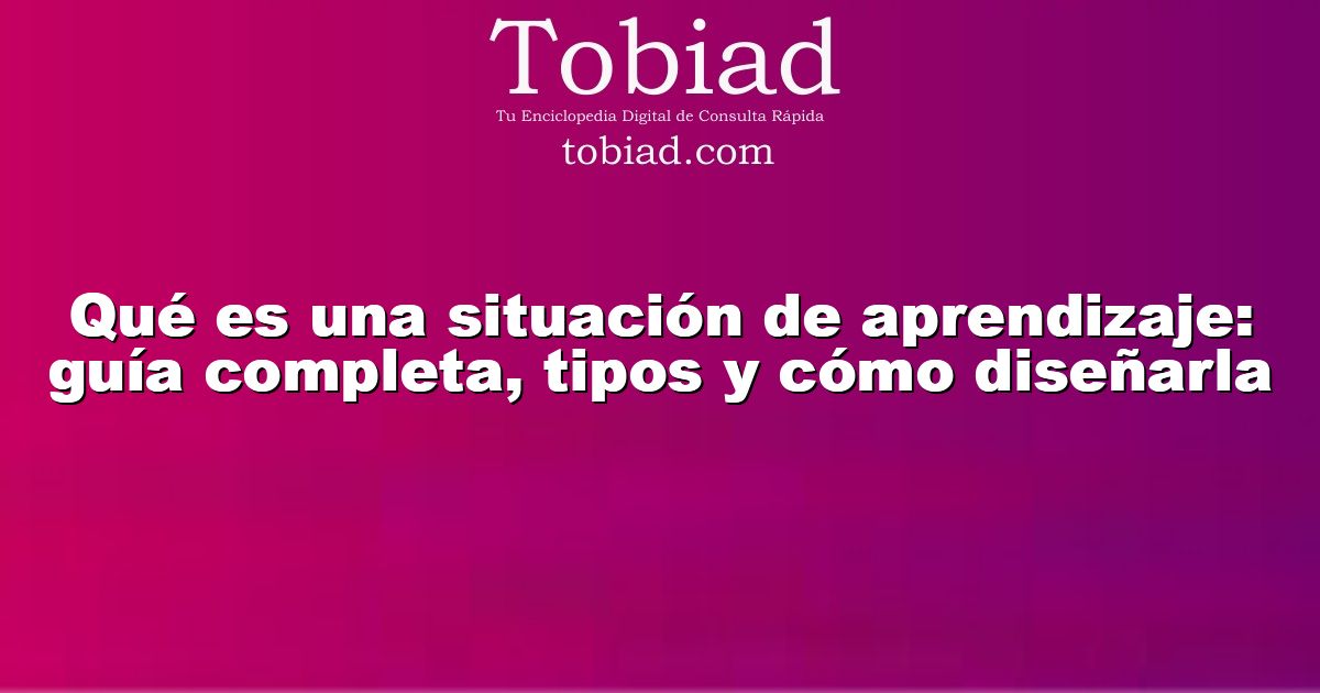  Qué es una situación de aprendizaje: guía completa, tipos y cómo diseñarla
