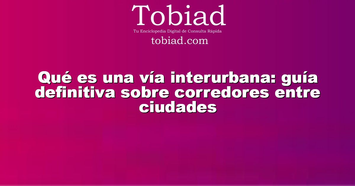  Qué es una vía interurbana: guía definitiva sobre corredores entre ciudades