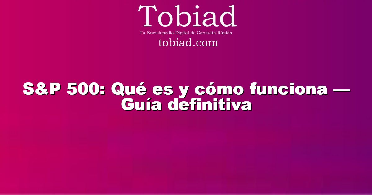  S&P 500: Qué es y cómo funciona — Guía definitiva