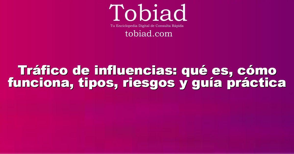  Tráfico de influencias: qué es, cómo funciona, tipos, riesgos y guía práctica