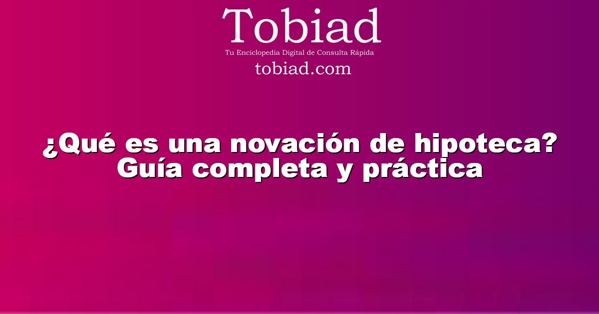  ¿Qué es una novación de hipoteca? Guía completa y práctica