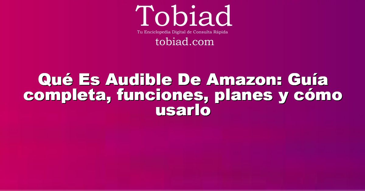  Qué Es Audible De Amazon: Guía completa, funciones, planes y cómo usarlo