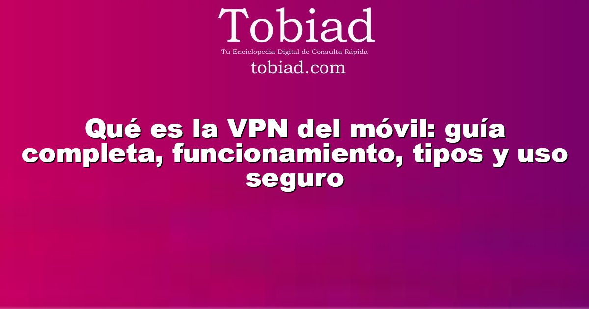 Qué es la VPN del móvil: guía completa, funcionamiento, tipos y uso seguro